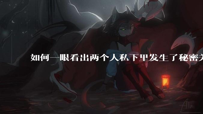 如何一眼看出两个人私下里发生了秘密关系？