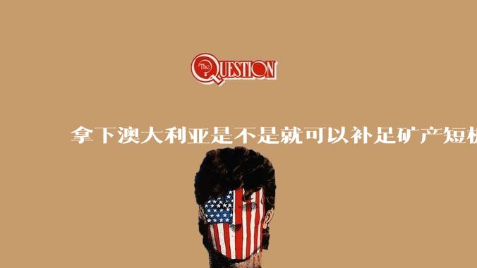 拿下澳大利亚是不是就可以补足矿产短板？
