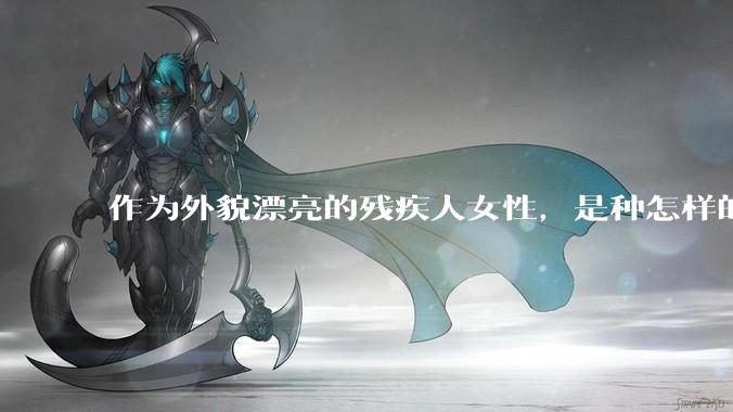 作为外貌漂亮的残疾人女性，是种怎样的体验？