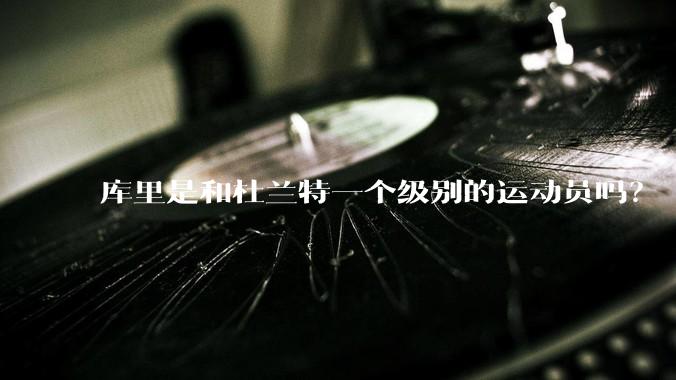 库里是和杜兰特一个级别的运动员吗？