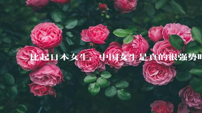 比起日本女生，中国女生是真的很强势吗？