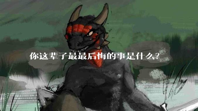 你这辈子最最后悔的事是什么？