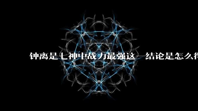 钟离是七神中战力最强这一结论是怎么得出来的？