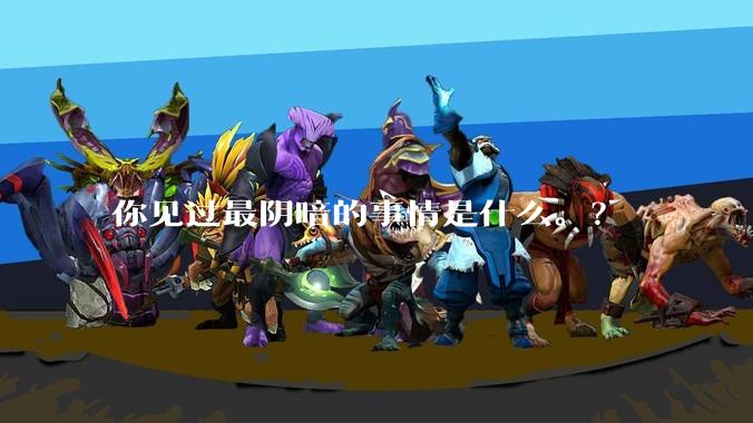 你见过最阴暗的事情是什么。？