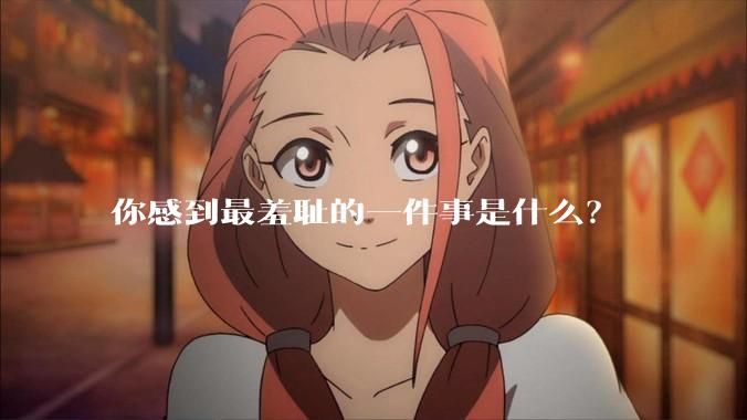 你感到最羞耻的一件事是什么？