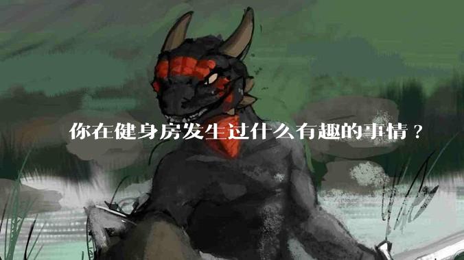你在健身房发生过什么有趣的事情?